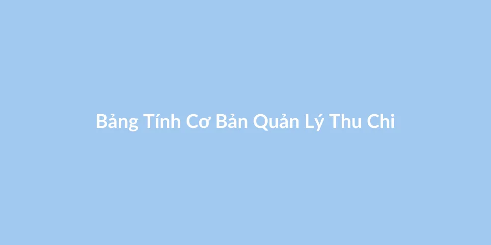 Cấu trúc bảng tính cơ bản cho cách tạo file excel quản lý thu chi